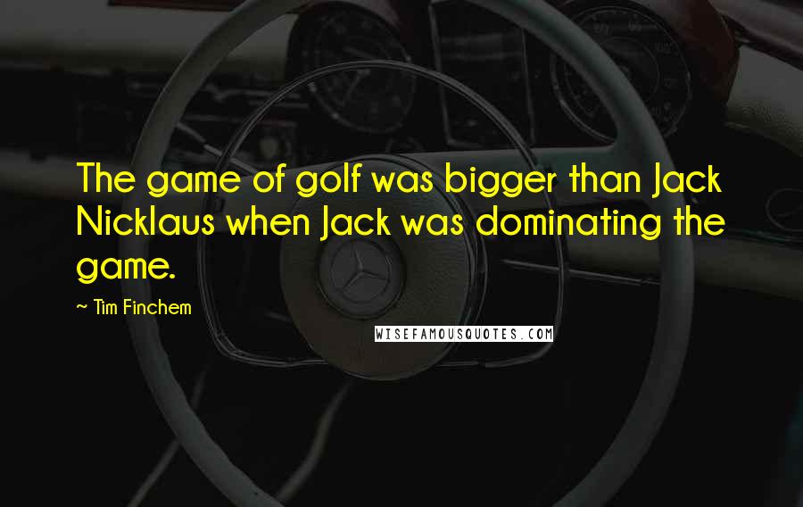 Tim Finchem Quotes: The game of golf was bigger than Jack Nicklaus when Jack was dominating the game.