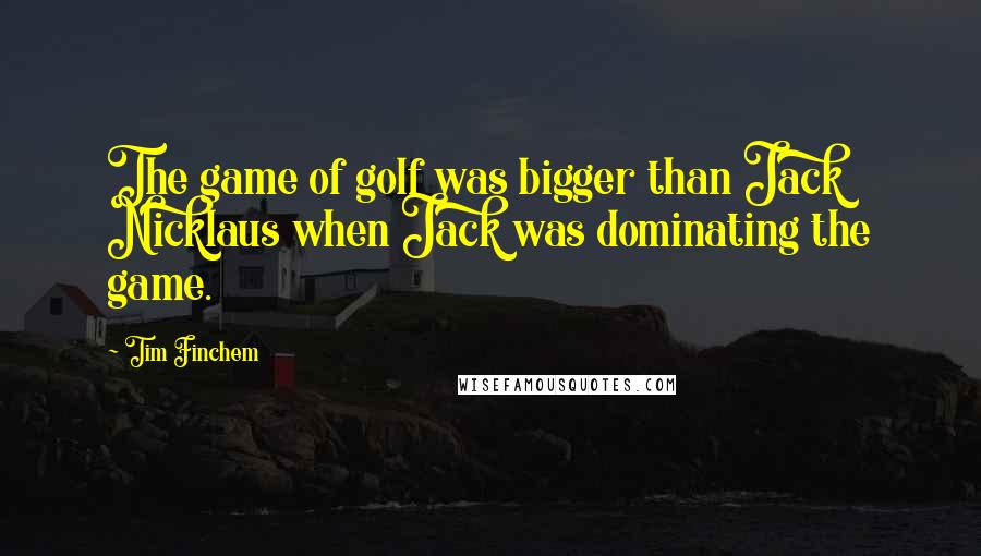 Tim Finchem Quotes: The game of golf was bigger than Jack Nicklaus when Jack was dominating the game.