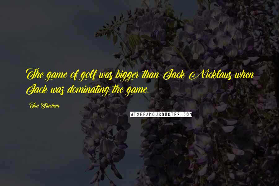 Tim Finchem Quotes: The game of golf was bigger than Jack Nicklaus when Jack was dominating the game.