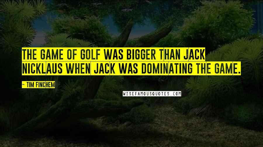 Tim Finchem Quotes: The game of golf was bigger than Jack Nicklaus when Jack was dominating the game.