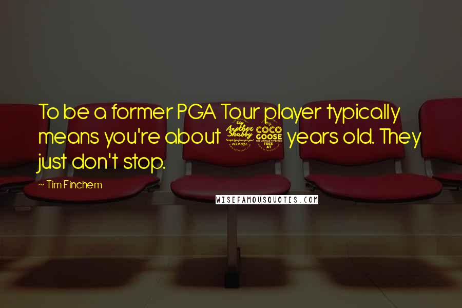 Tim Finchem Quotes: To be a former PGA Tour player typically means you're about 75 years old. They just don't stop.