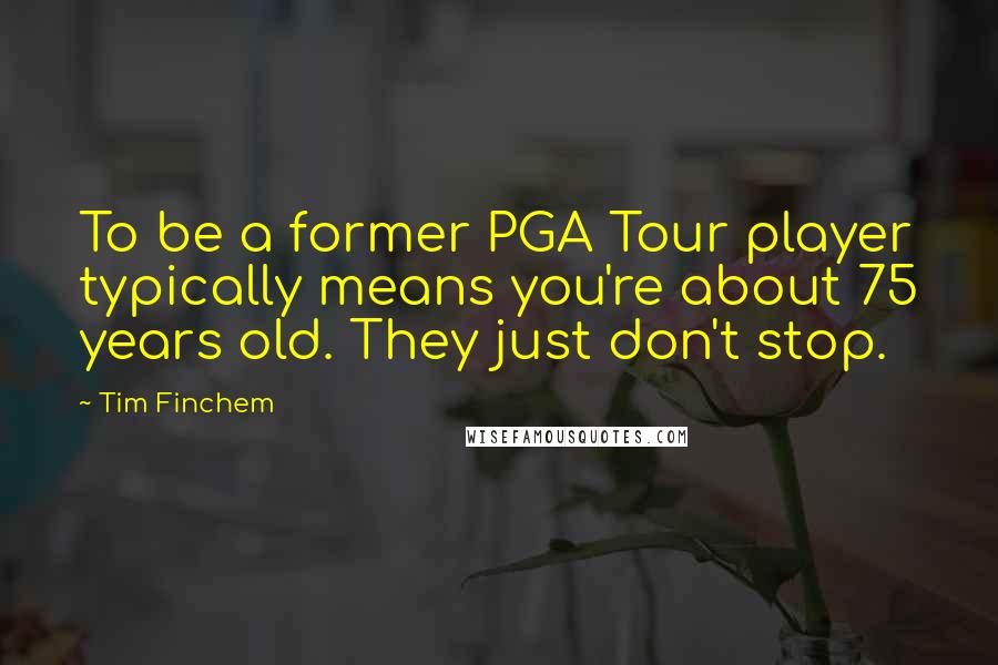 Tim Finchem Quotes: To be a former PGA Tour player typically means you're about 75 years old. They just don't stop.