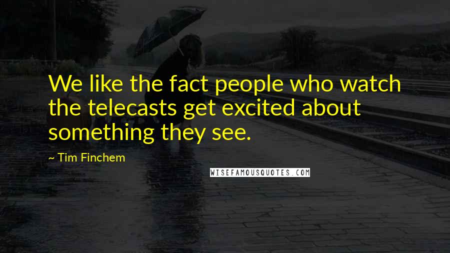 Tim Finchem Quotes: We like the fact people who watch the telecasts get excited about something they see.