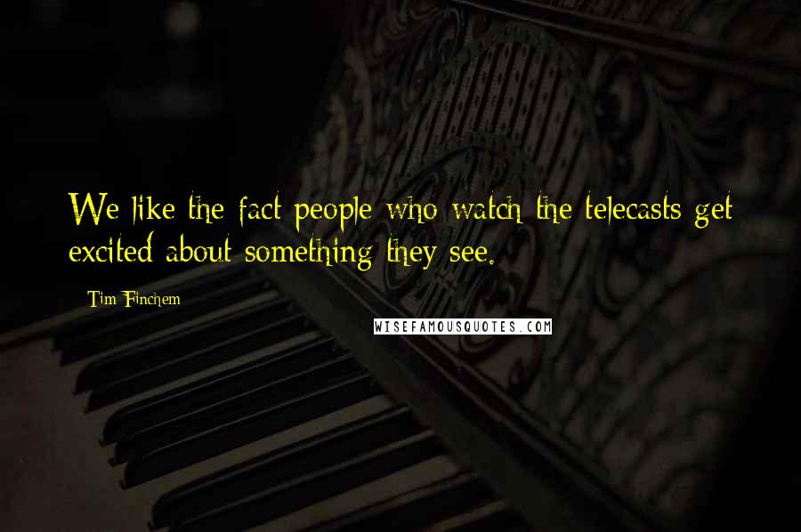 Tim Finchem Quotes: We like the fact people who watch the telecasts get excited about something they see.