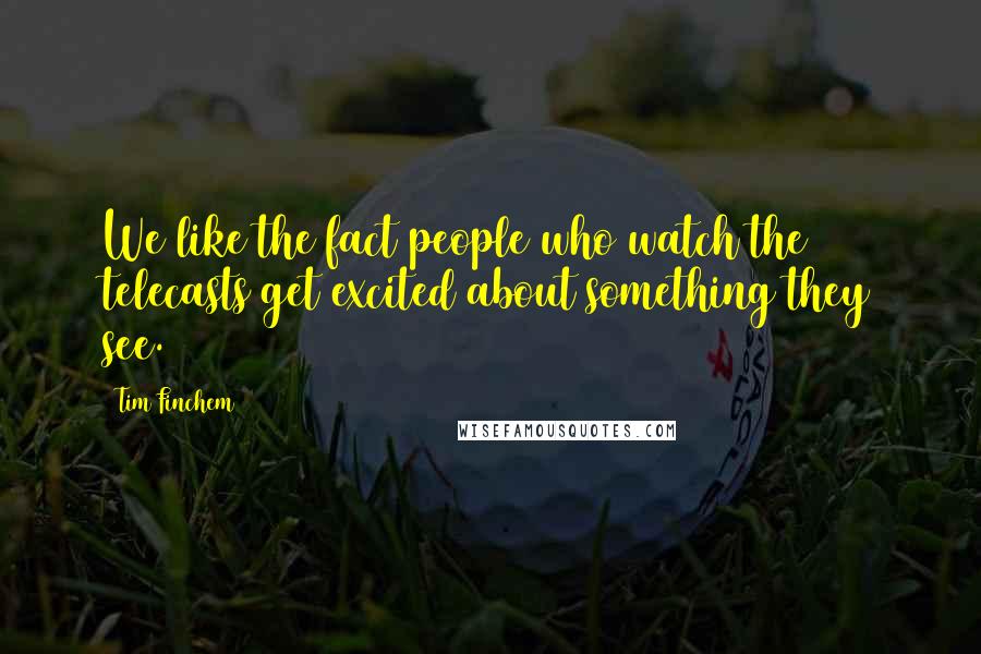 Tim Finchem Quotes: We like the fact people who watch the telecasts get excited about something they see.