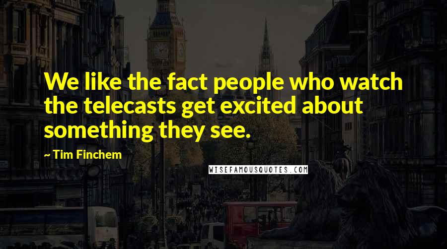 Tim Finchem Quotes: We like the fact people who watch the telecasts get excited about something they see.