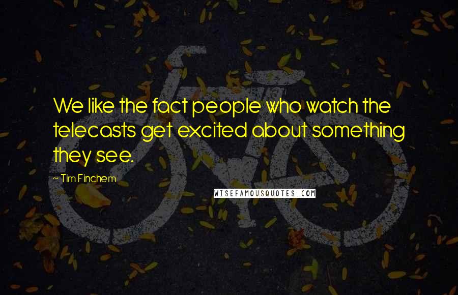 Tim Finchem Quotes: We like the fact people who watch the telecasts get excited about something they see.