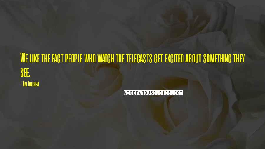 Tim Finchem Quotes: We like the fact people who watch the telecasts get excited about something they see.