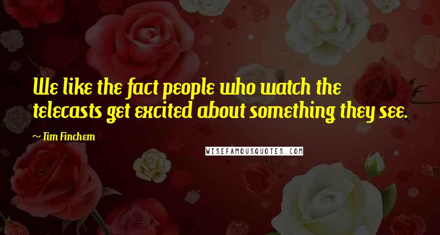 Tim Finchem Quotes: We like the fact people who watch the telecasts get excited about something they see.