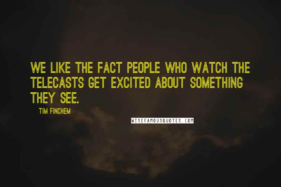 Tim Finchem Quotes: We like the fact people who watch the telecasts get excited about something they see.