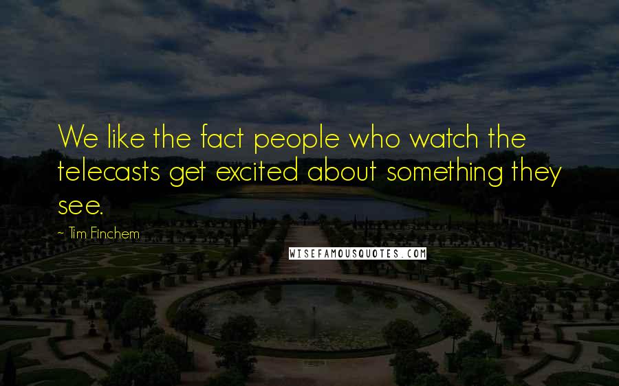 Tim Finchem Quotes: We like the fact people who watch the telecasts get excited about something they see.