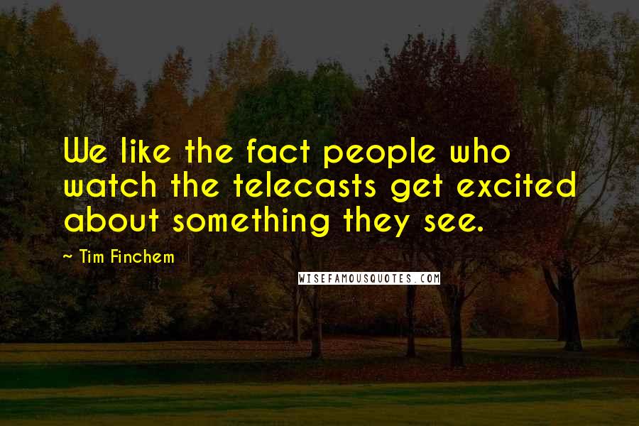 Tim Finchem Quotes: We like the fact people who watch the telecasts get excited about something they see.