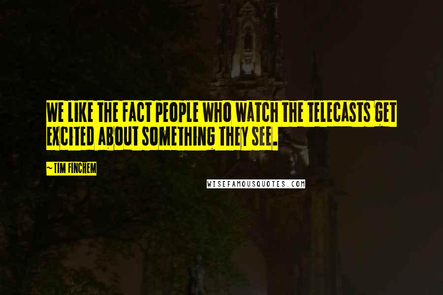 Tim Finchem Quotes: We like the fact people who watch the telecasts get excited about something they see.