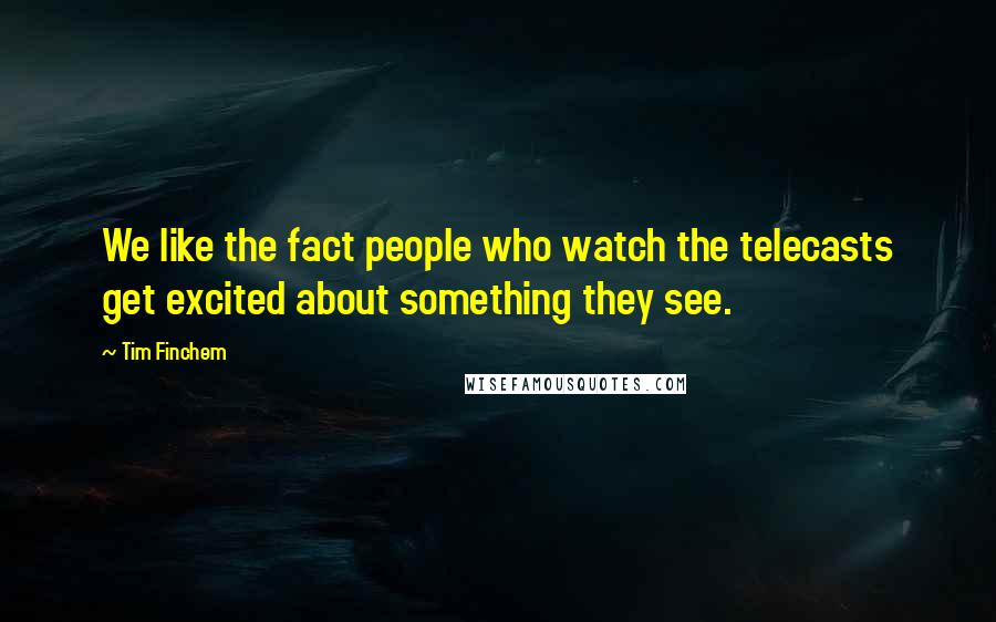 Tim Finchem Quotes: We like the fact people who watch the telecasts get excited about something they see.