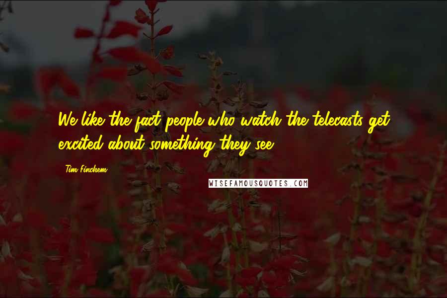 Tim Finchem Quotes: We like the fact people who watch the telecasts get excited about something they see.