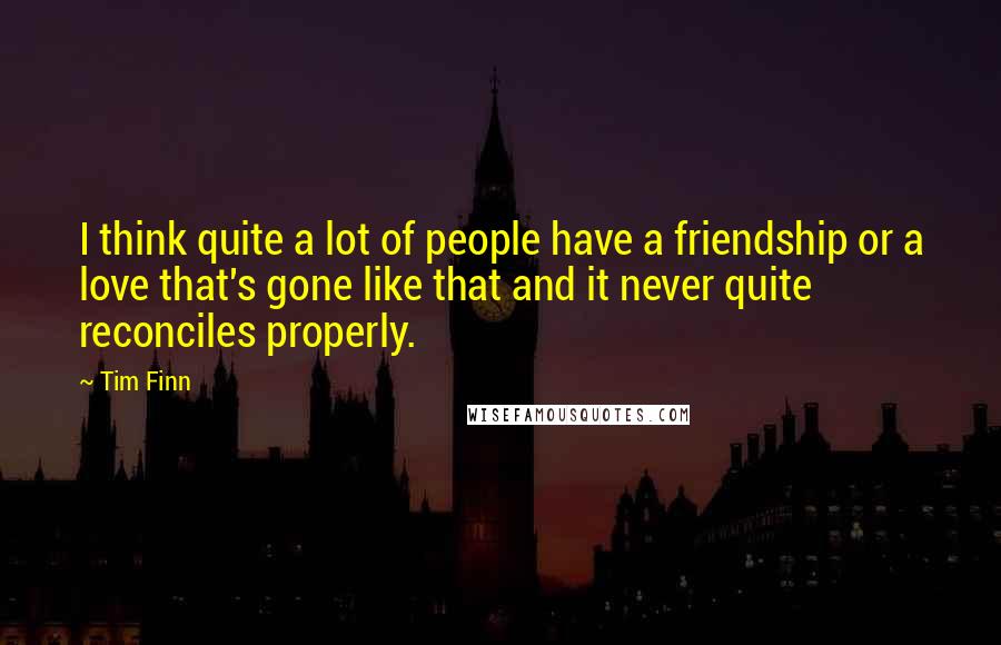 Tim Finn Quotes: I think quite a lot of people have a friendship or a love that's gone like that and it never quite reconciles properly.