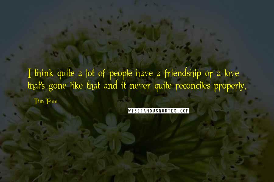 Tim Finn Quotes: I think quite a lot of people have a friendship or a love that's gone like that and it never quite reconciles properly.