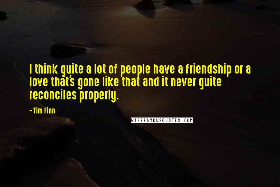 Tim Finn Quotes: I think quite a lot of people have a friendship or a love that's gone like that and it never quite reconciles properly.