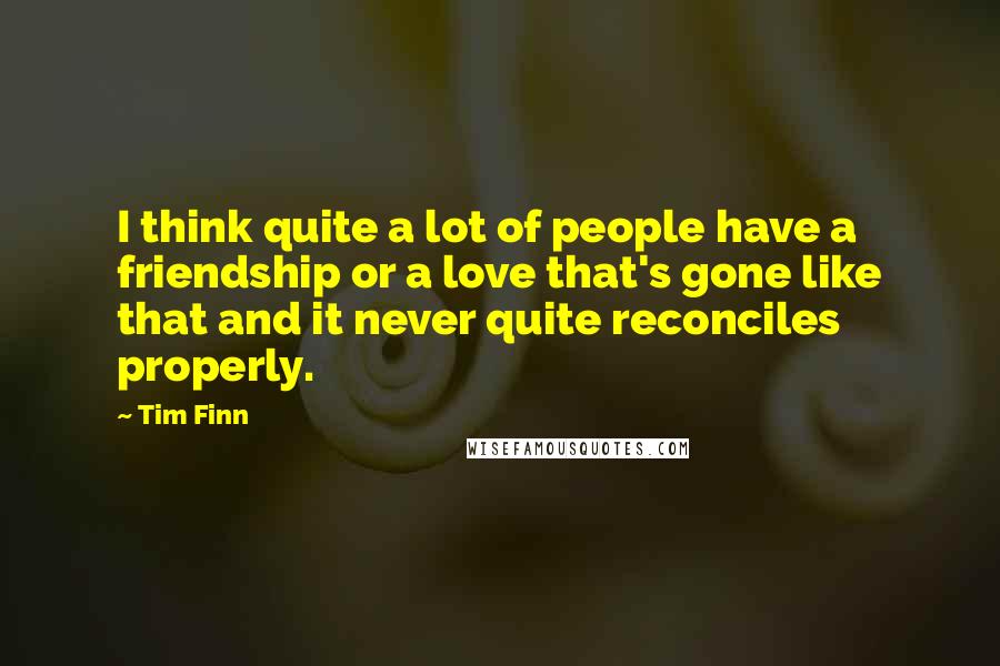 Tim Finn Quotes: I think quite a lot of people have a friendship or a love that's gone like that and it never quite reconciles properly.