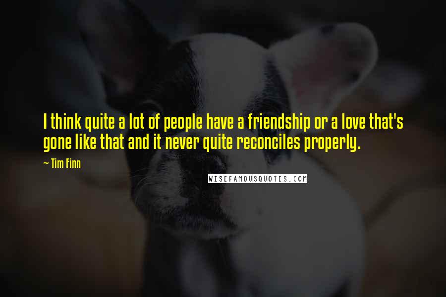 Tim Finn Quotes: I think quite a lot of people have a friendship or a love that's gone like that and it never quite reconciles properly.