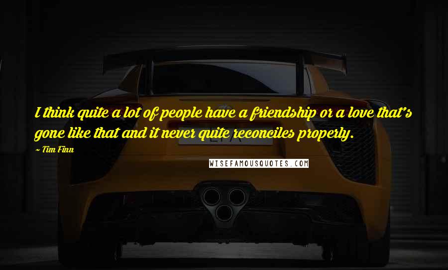 Tim Finn Quotes: I think quite a lot of people have a friendship or a love that's gone like that and it never quite reconciles properly.