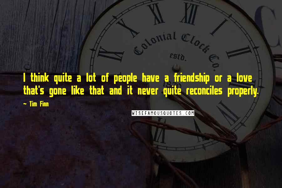 Tim Finn Quotes: I think quite a lot of people have a friendship or a love that's gone like that and it never quite reconciles properly.