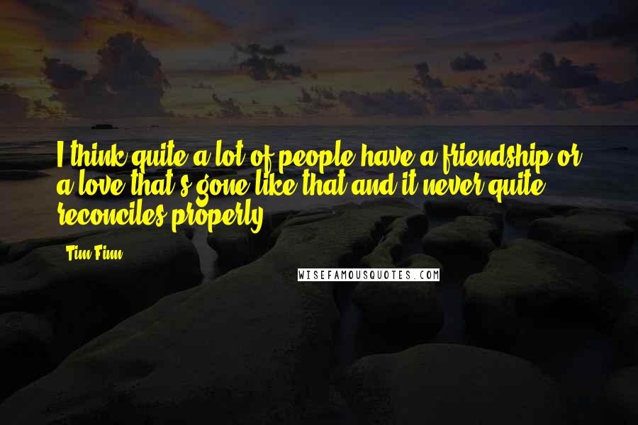 Tim Finn Quotes: I think quite a lot of people have a friendship or a love that's gone like that and it never quite reconciles properly.