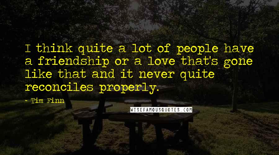 Tim Finn Quotes: I think quite a lot of people have a friendship or a love that's gone like that and it never quite reconciles properly.