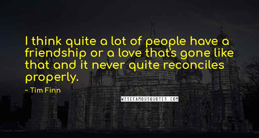 Tim Finn Quotes: I think quite a lot of people have a friendship or a love that's gone like that and it never quite reconciles properly.