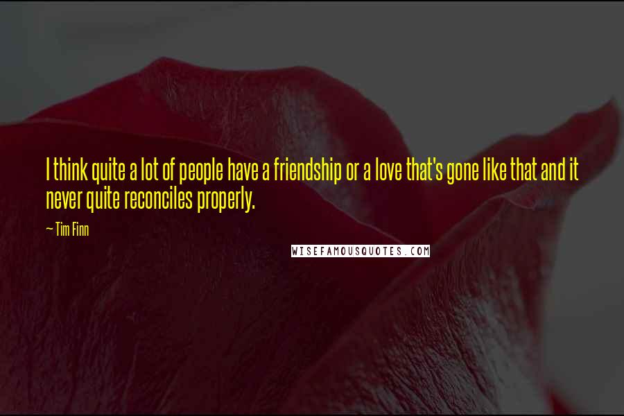 Tim Finn Quotes: I think quite a lot of people have a friendship or a love that's gone like that and it never quite reconciles properly.