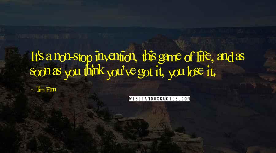 Tim Finn Quotes: It's a non-stop invention, this game of life, and as soon as you think you've got it, you lose it.