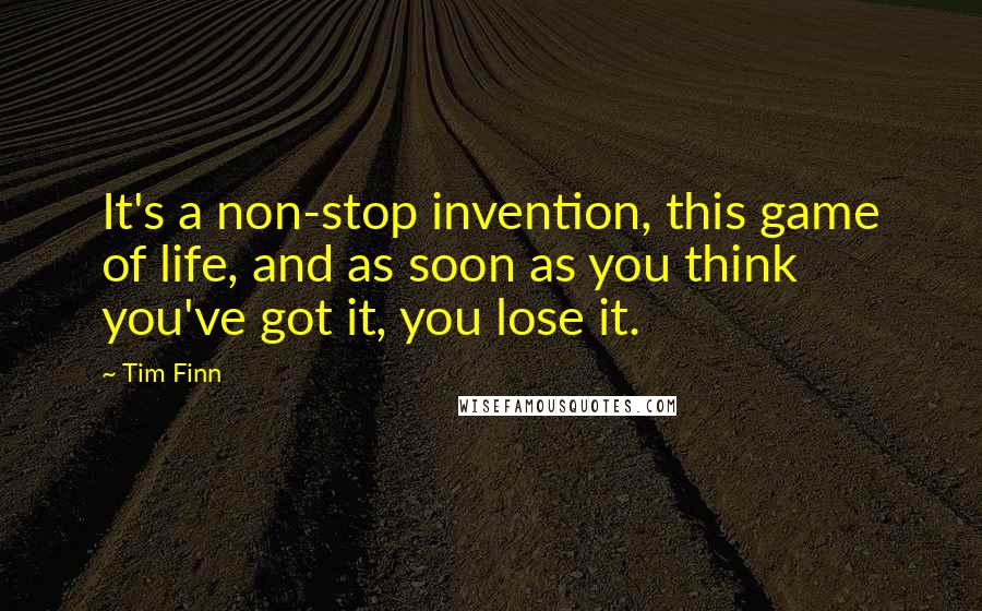 Tim Finn Quotes: It's a non-stop invention, this game of life, and as soon as you think you've got it, you lose it.