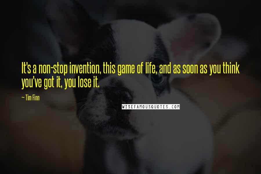 Tim Finn Quotes: It's a non-stop invention, this game of life, and as soon as you think you've got it, you lose it.