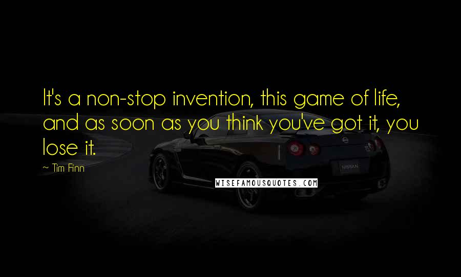 Tim Finn Quotes: It's a non-stop invention, this game of life, and as soon as you think you've got it, you lose it.