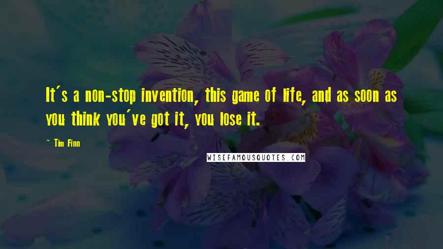 Tim Finn Quotes: It's a non-stop invention, this game of life, and as soon as you think you've got it, you lose it.