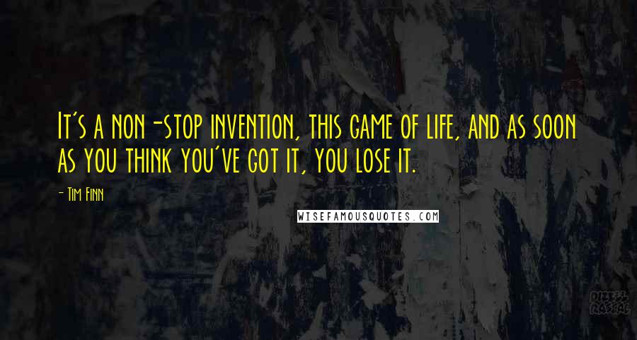 Tim Finn Quotes: It's a non-stop invention, this game of life, and as soon as you think you've got it, you lose it.