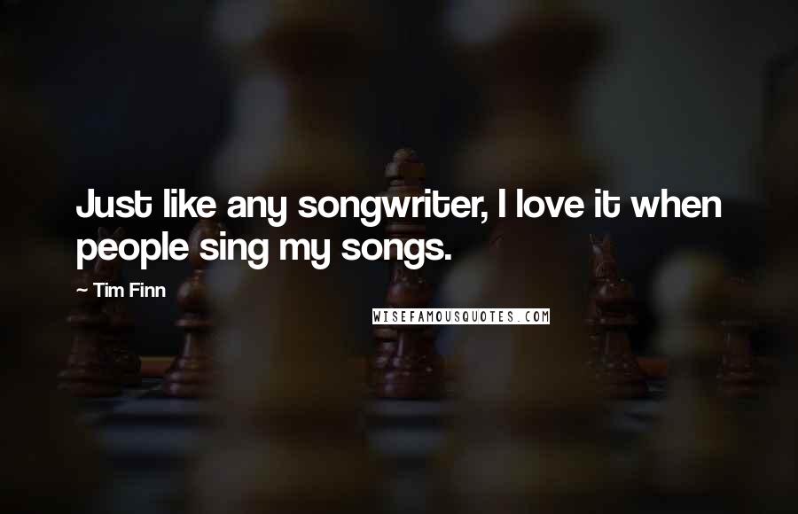 Tim Finn Quotes: Just like any songwriter, I love it when people sing my songs.