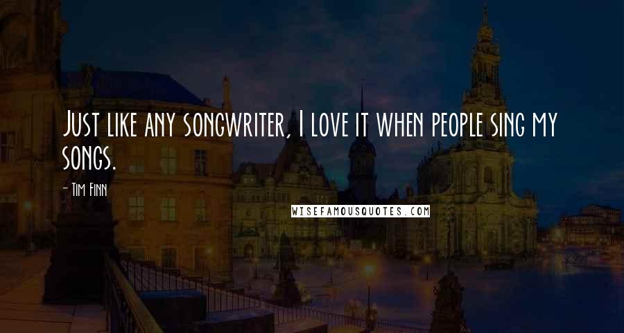 Tim Finn Quotes: Just like any songwriter, I love it when people sing my songs.