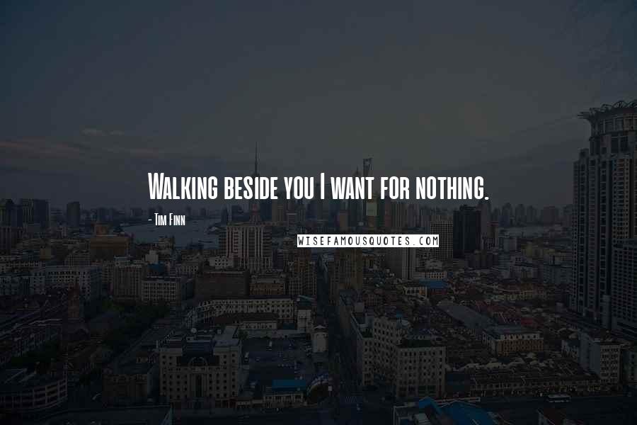 Tim Finn Quotes: Walking beside you I want for nothing.