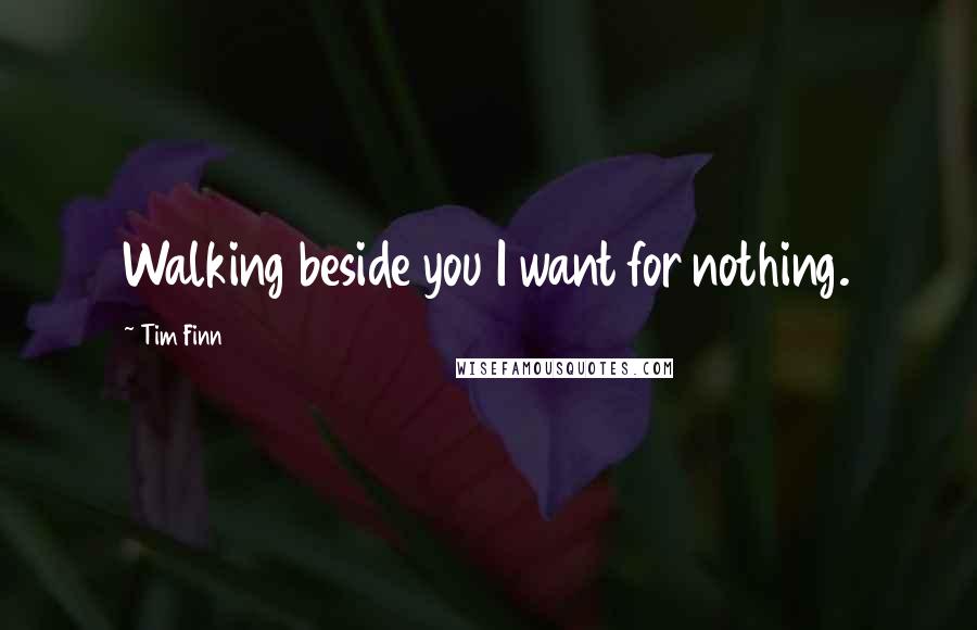 Tim Finn Quotes: Walking beside you I want for nothing.