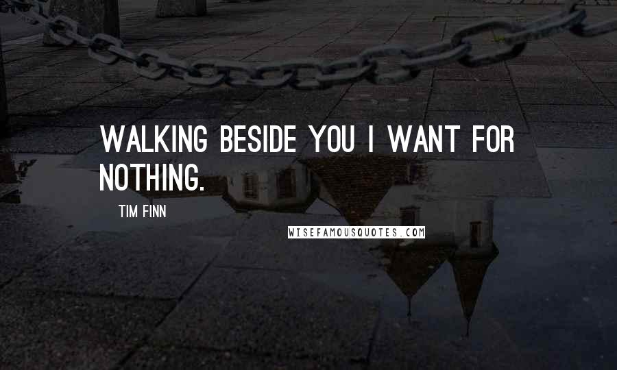 Tim Finn Quotes: Walking beside you I want for nothing.