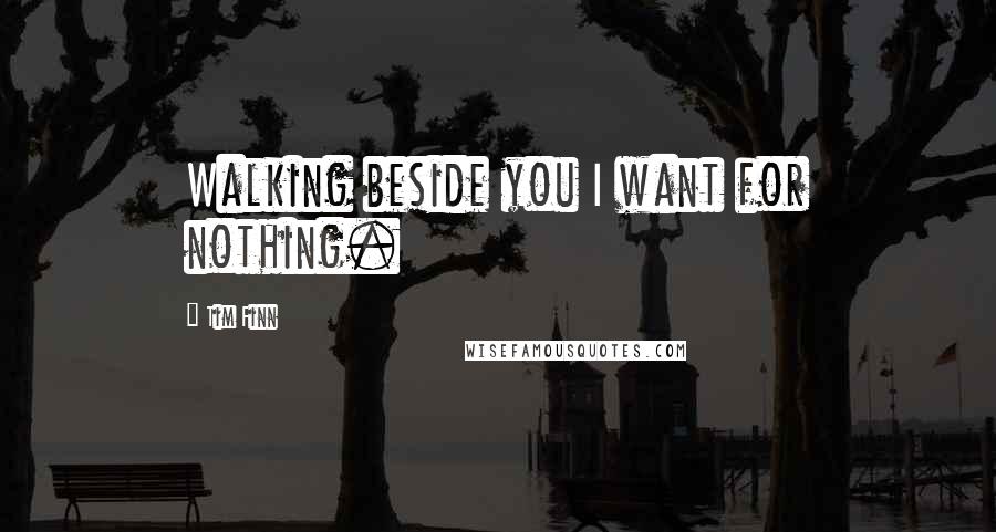 Tim Finn Quotes: Walking beside you I want for nothing.