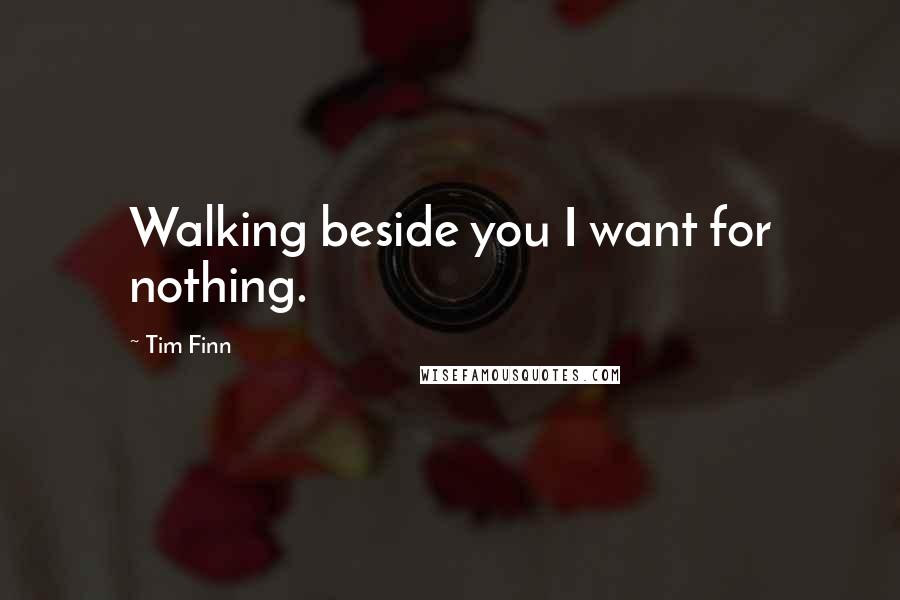 Tim Finn Quotes: Walking beside you I want for nothing.