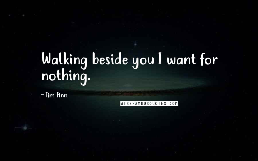 Tim Finn Quotes: Walking beside you I want for nothing.