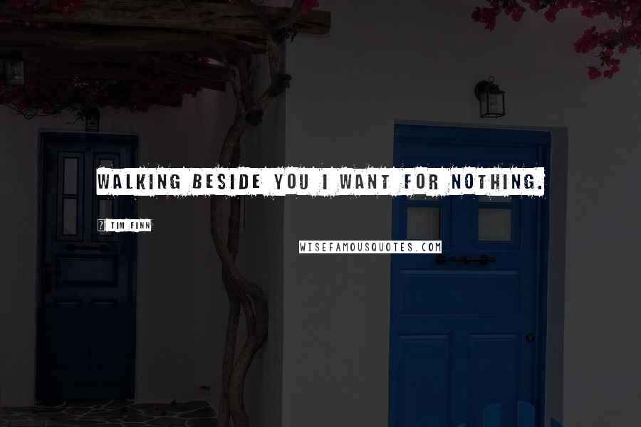 Tim Finn Quotes: Walking beside you I want for nothing.