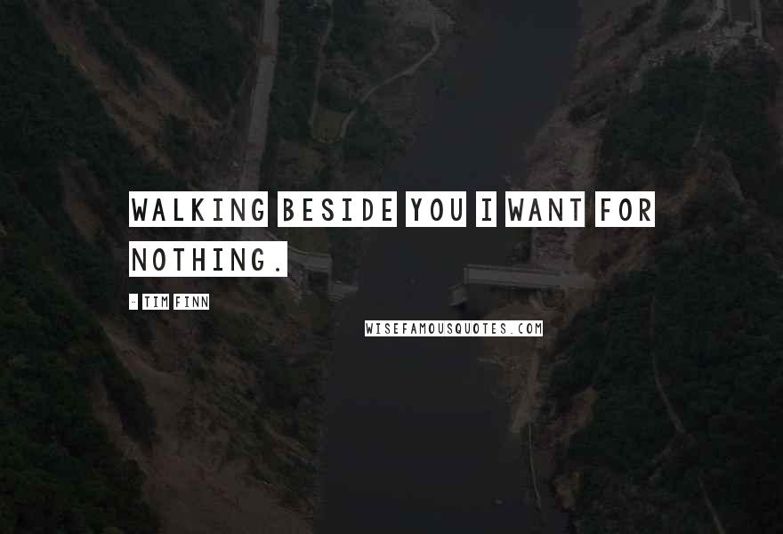 Tim Finn Quotes: Walking beside you I want for nothing.