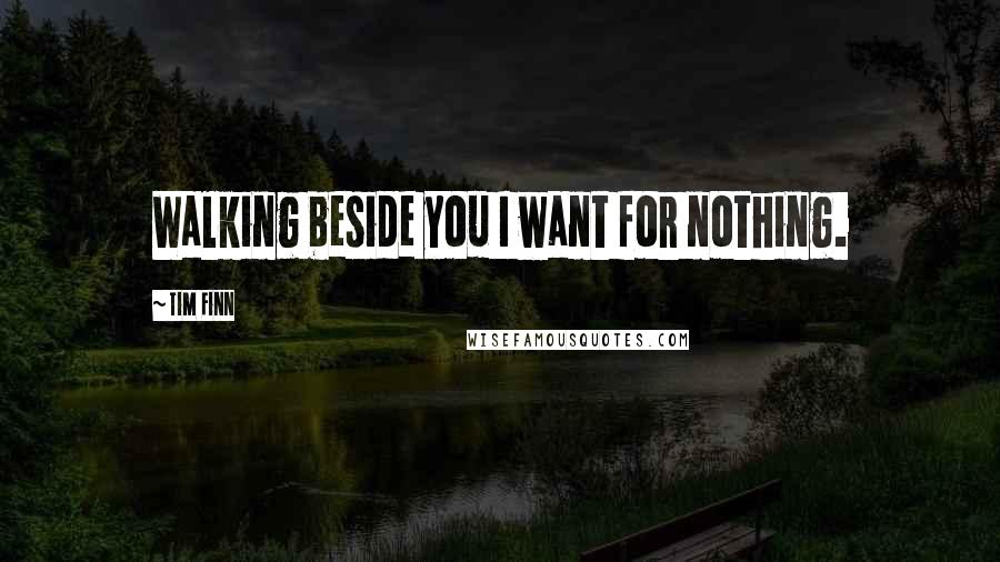 Tim Finn Quotes: Walking beside you I want for nothing.