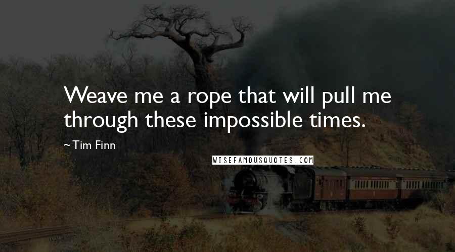 Tim Finn Quotes: Weave me a rope that will pull me through these impossible times.