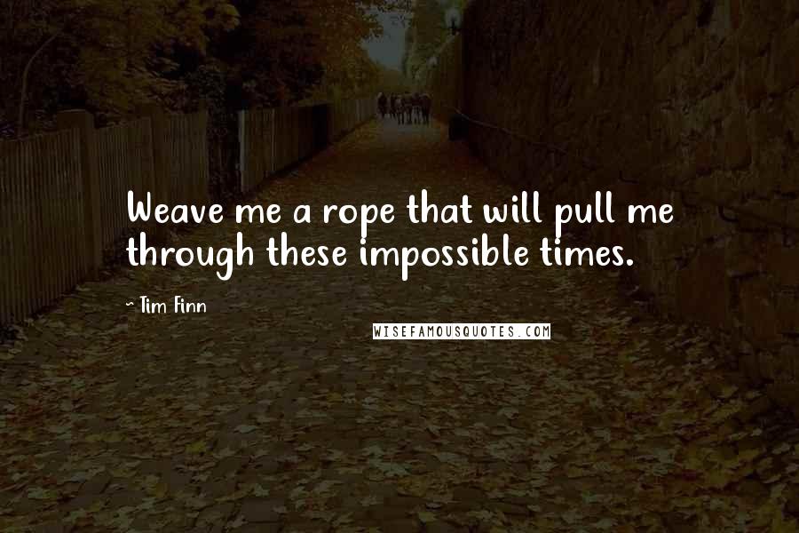 Tim Finn Quotes: Weave me a rope that will pull me through these impossible times.