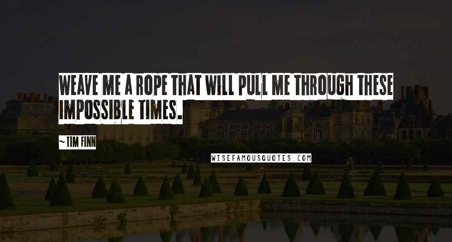 Tim Finn Quotes: Weave me a rope that will pull me through these impossible times.